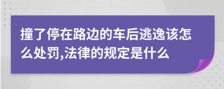 撞了停在路边的车后逃逸该怎么处罚,法律的规定是什么