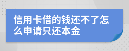 信用卡借的钱还不了怎么申请只还本金