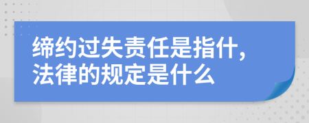 缔约过失责任是指什,法律的规定是什么