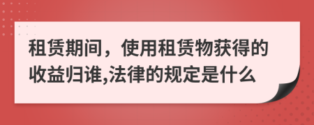 租赁期间，使用租赁物获得的收益归谁,法律的规定是什么