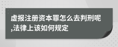 虚报注册资本罪怎么去判刑呢,法律上该如何规定