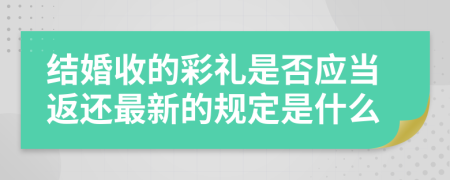 结婚收的彩礼是否应当返还最新的规定是什么