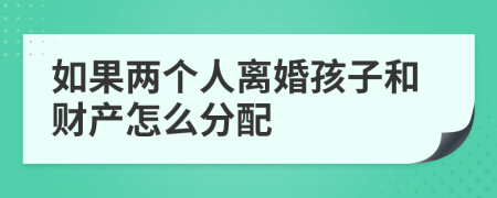 如果两个人离婚孩子和财产怎么分配