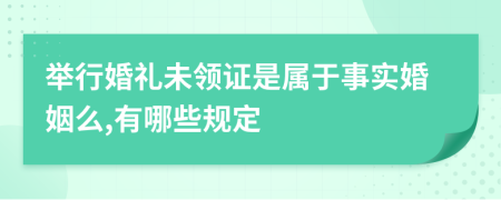 举行婚礼未领证是属于事实婚姻么,有哪些规定