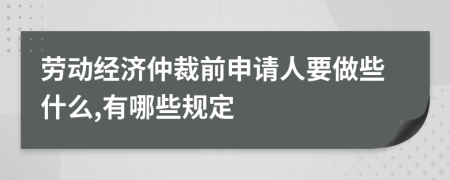 劳动经济仲裁前申请人要做些什么,有哪些规定