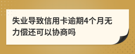 失业导致信用卡逾期4个月无力偿还可以协商吗