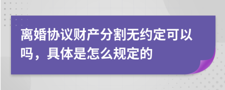 离婚协议财产分割无约定可以吗，具体是怎么规定的