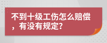 不到十级工伤怎么赔偿，有没有规定？