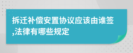 拆迁补偿安置协议应该由谁签,法律有哪些规定