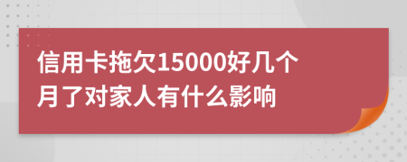 信用卡拖欠15000好几个月了对家人有什么影响