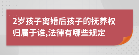 2岁孩子离婚后孩子的抚养权归属于谁,法律有哪些规定