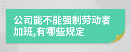 公司能不能强制劳动者加班,有哪些规定