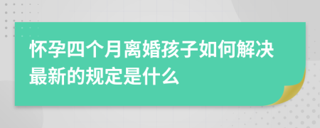 怀孕四个月离婚孩子如何解决最新的规定是什么