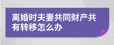 离婚时夫妻共同财产共有转移怎么办