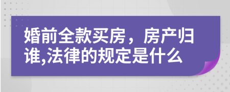 婚前全款买房，房产归谁,法律的规定是什么