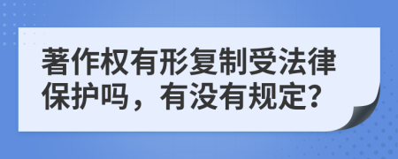 著作权有形复制受法律保护吗，有没有规定？