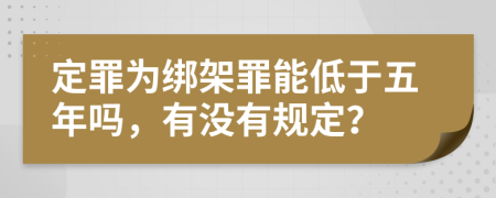 定罪为绑架罪能低于五年吗，有没有规定？