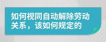 如何视同自动解除劳动关系，该如何规定的