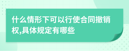 什么情形下可以行使合同撤销权,具体规定有哪些