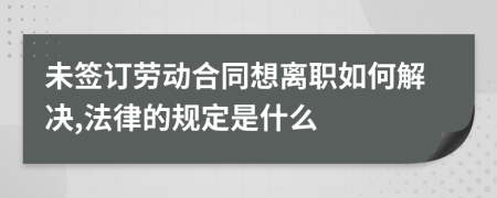 未签订劳动合同想离职如何解决,法律的规定是什么