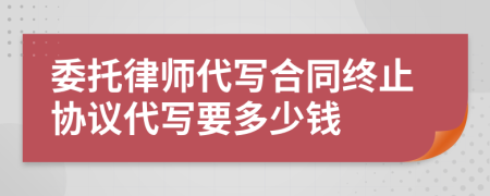 委托律师代写合同终止协议代写要多少钱