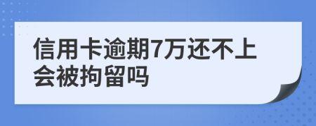 信用卡逾期7万还不上会被拘留吗