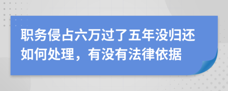 职务侵占六万过了五年没归还如何处理，有没有法律依据