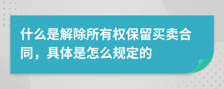 什么是解除所有权保留买卖合同，具体是怎么规定的