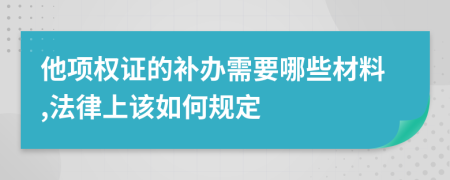 他项权证的补办需要哪些材料,法律上该如何规定