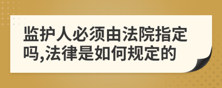 监护人必须由法院指定吗,法律是如何规定的