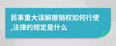 民事重大误解撤销权如何行使,法律的规定是什么