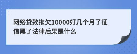 网络贷款拖欠10000好几个月了征信黑了法律后果是什么