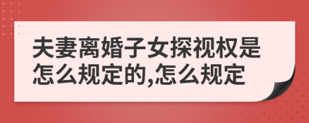 夫妻离婚子女探视权是怎么规定的,怎么规定