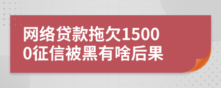 网络贷款拖欠15000征信被黑有啥后果