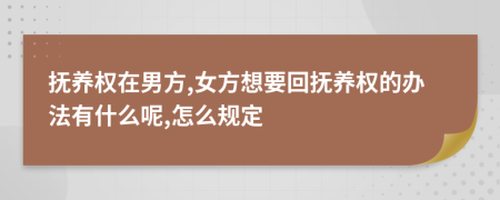 抚养权在男方,女方想要回抚养权的办法有什么呢,怎么规定