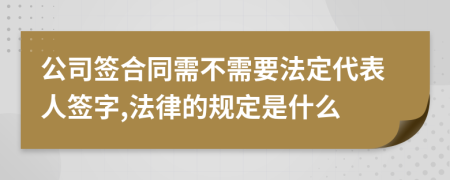 公司签合同需不需要法定代表人签字,法律的规定是什么