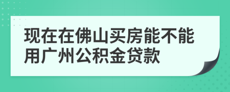 现在在佛山买房能不能用广州公积金贷款