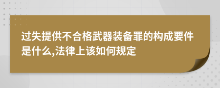 过失提供不合格武器装备罪的构成要件是什么,法律上该如何规定