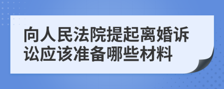 向人民法院提起离婚诉讼应该准备哪些材料