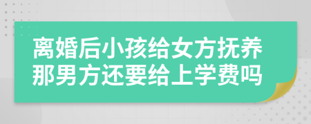 离婚后小孩给女方抚养那男方还要给上学费吗