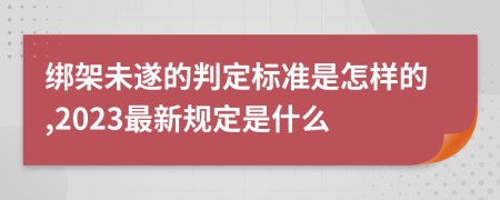 绑架未遂的判定标准是怎样的,2023最新规定是什么