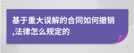 基于重大误解的合同如何撤销,法律怎么规定的