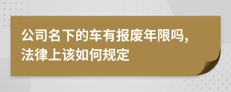 公司名下的车有报废年限吗,法律上该如何规定