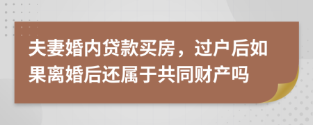 夫妻婚内贷款买房，过户后如果离婚后还属于共同财产吗