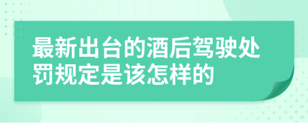 最新出台的酒后驾驶处罚规定是该怎样的