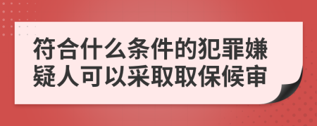 符合什么条件的犯罪嫌疑人可以采取取保候审