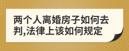 两个人离婚房子如何去判,法律上该如何规定