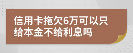信用卡拖欠6万可以只给本金不给利息吗
