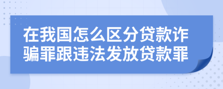 在我国怎么区分贷款诈骗罪跟违法发放贷款罪