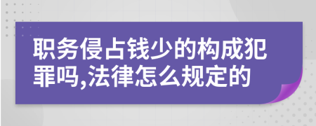 职务侵占钱少的构成犯罪吗,法律怎么规定的